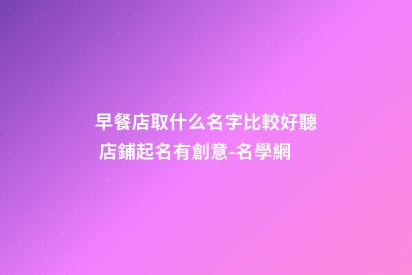 早餐店取什么名字比較好聽 店鋪起名有創意-名學網-第1張-店鋪起名-玄機派